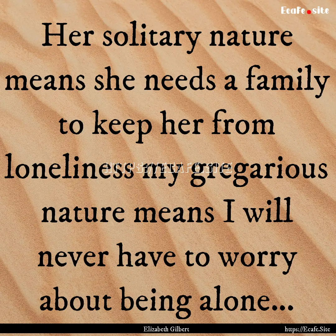 Her solitary nature means she needs a family.... : Quote by Elizabeth Gilbert