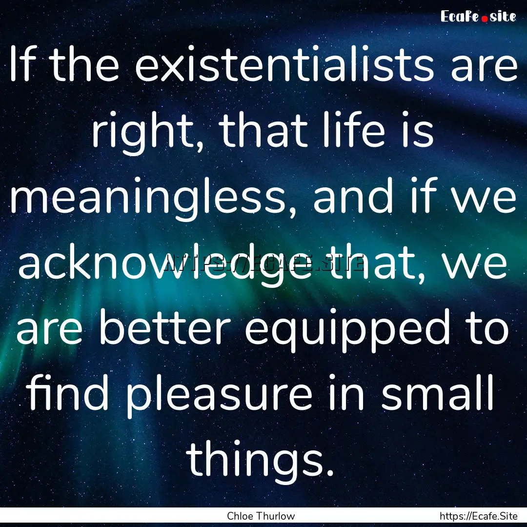 If the existentialists are right, that life.... : Quote by Chloe Thurlow