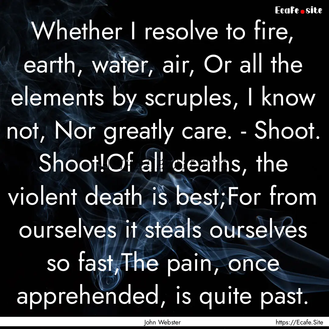 Whether I resolve to fire, earth, water,.... : Quote by John Webster