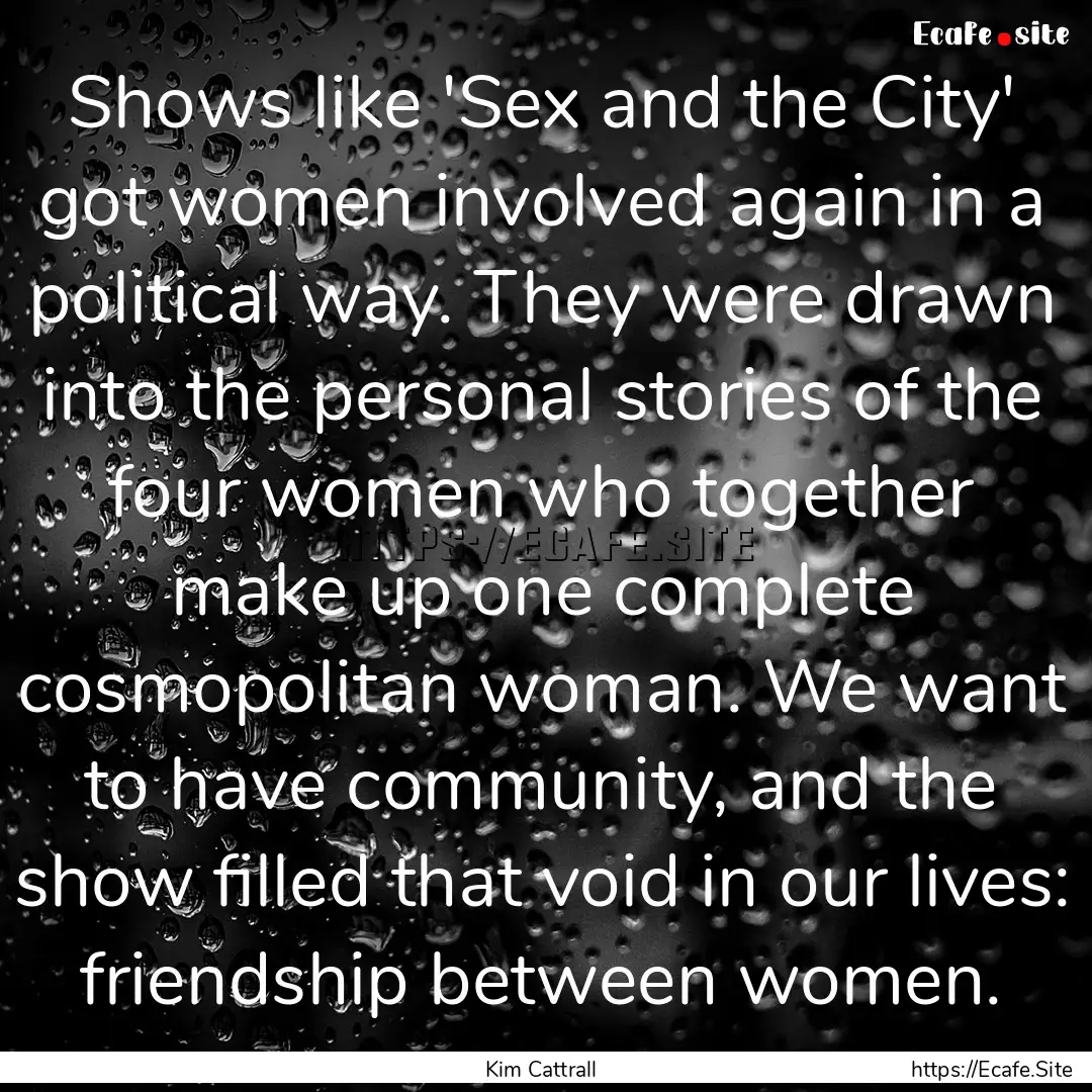 Shows like 'Sex and the City' got women involved.... : Quote by Kim Cattrall