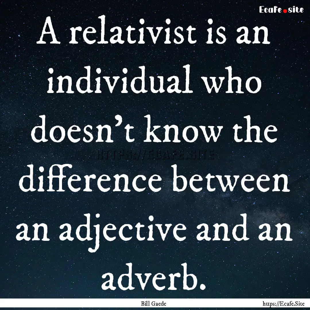 A relativist is an individual who doesn't.... : Quote by Bill Gaede