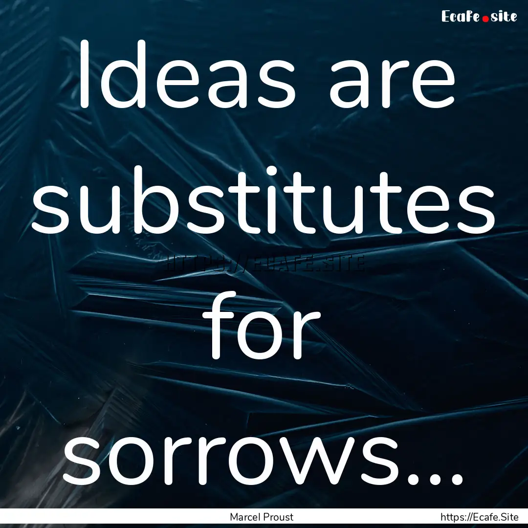 Ideas are substitutes for sorrows... : Quote by Marcel Proust