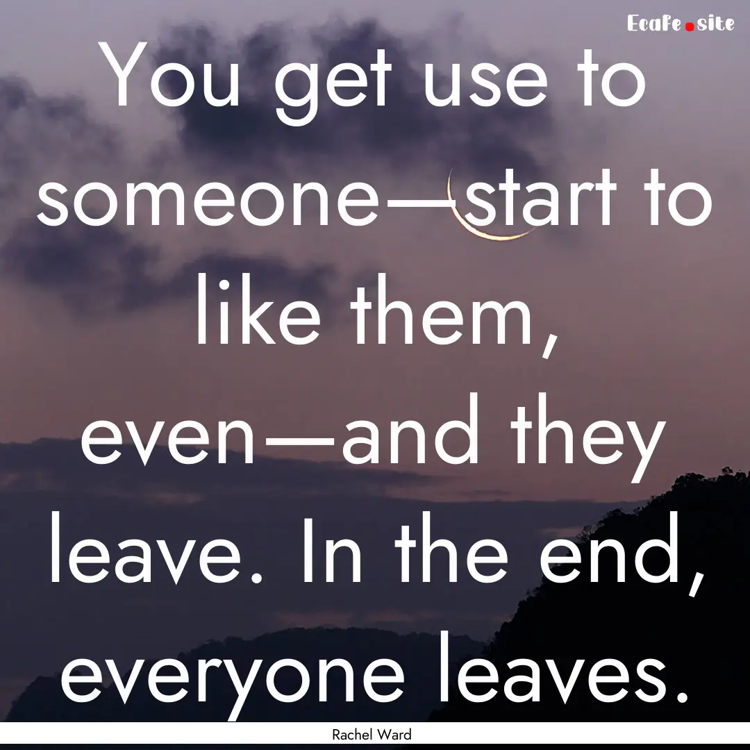 You get use to someone—start to like them,.... : Quote by Rachel Ward