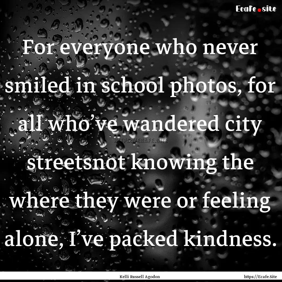 For everyone who never smiled in school photos,.... : Quote by Kelli Russell Agodon