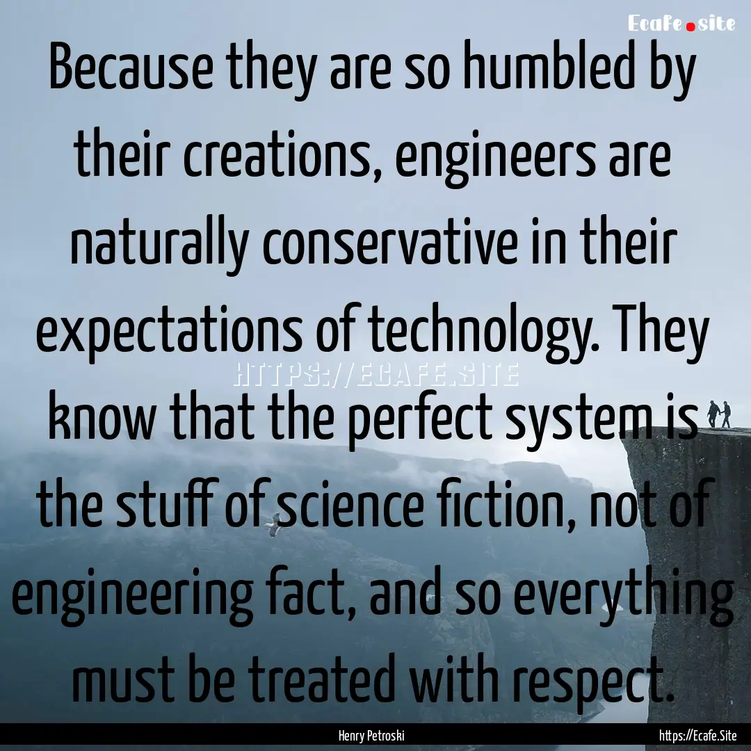 Because they are so humbled by their creations,.... : Quote by Henry Petroski