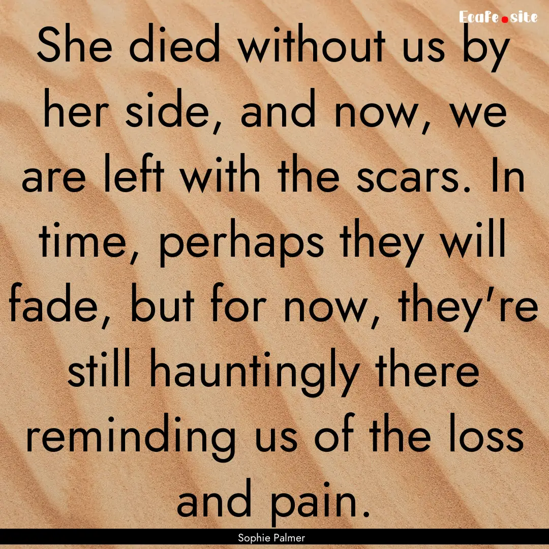 She died without us by her side, and now,.... : Quote by Sophie Palmer