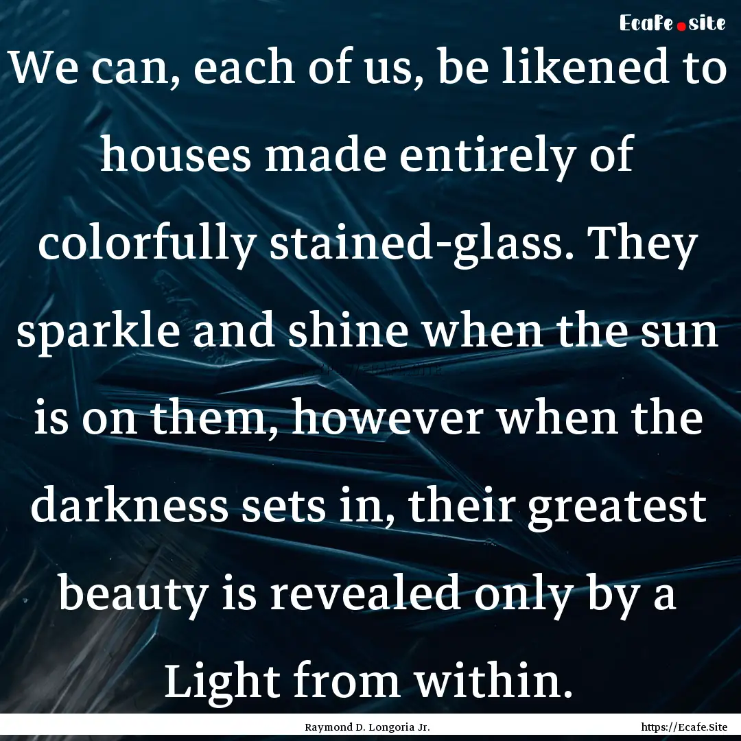 We can, each of us, be likened to houses.... : Quote by Raymond D. Longoria Jr.