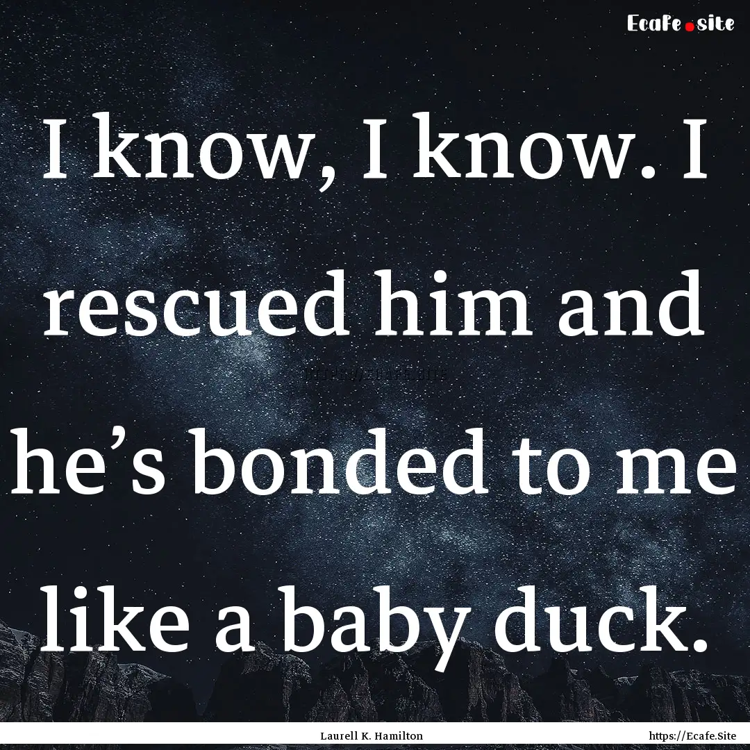 I know, I know. I rescued him and he’s.... : Quote by Laurell K. Hamilton