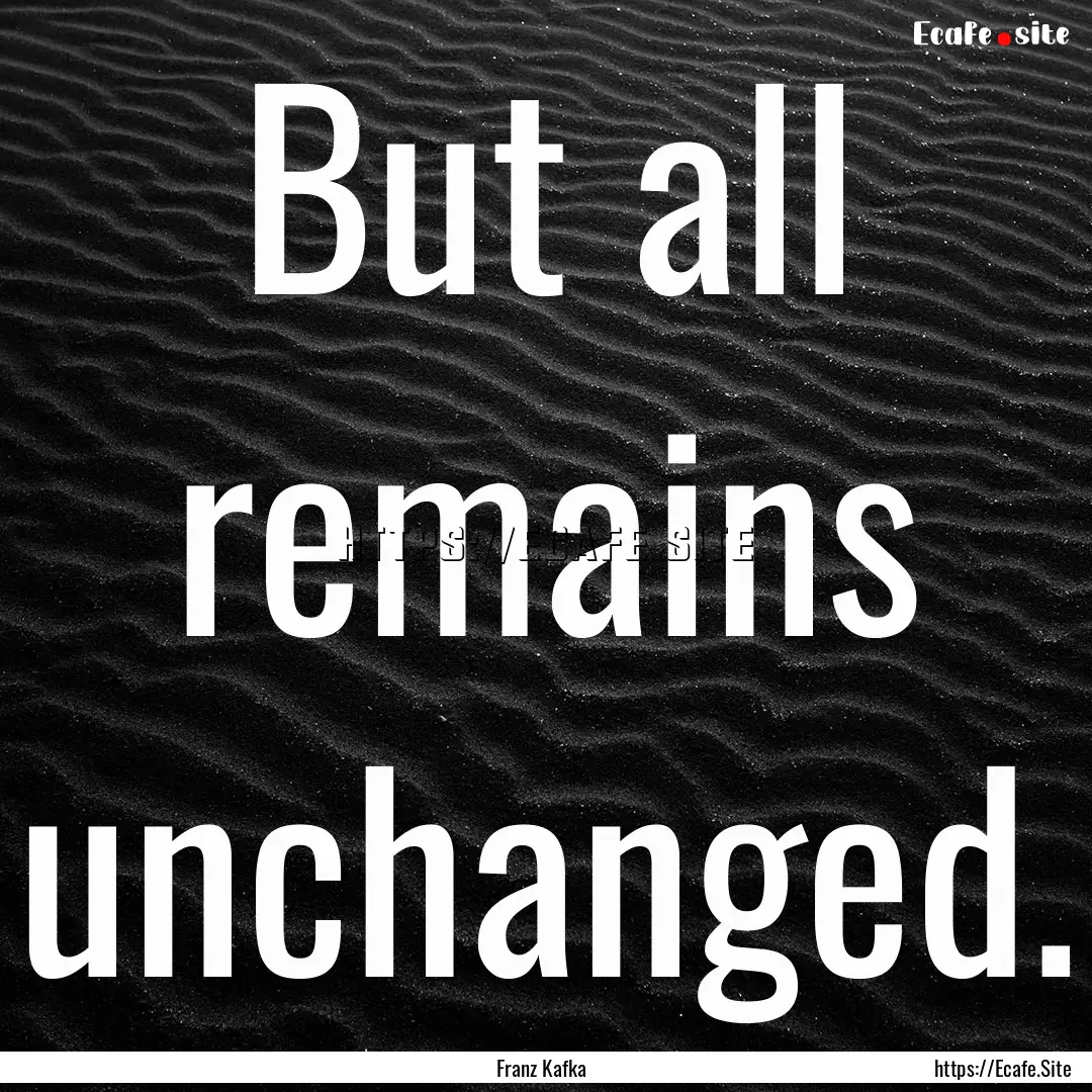 But all remains unchanged. : Quote by Franz Kafka