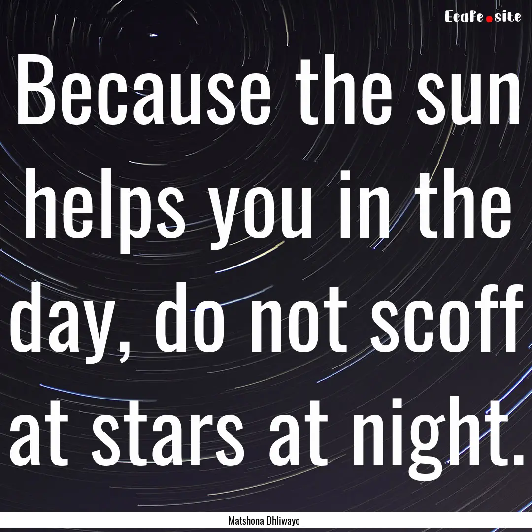 Because the sun helps you in the day, do.... : Quote by Matshona Dhliwayo