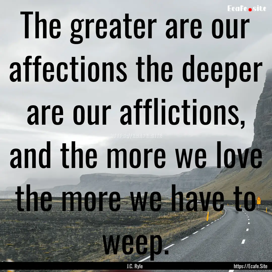 The greater are our affections the deeper.... : Quote by J.C. Ryle