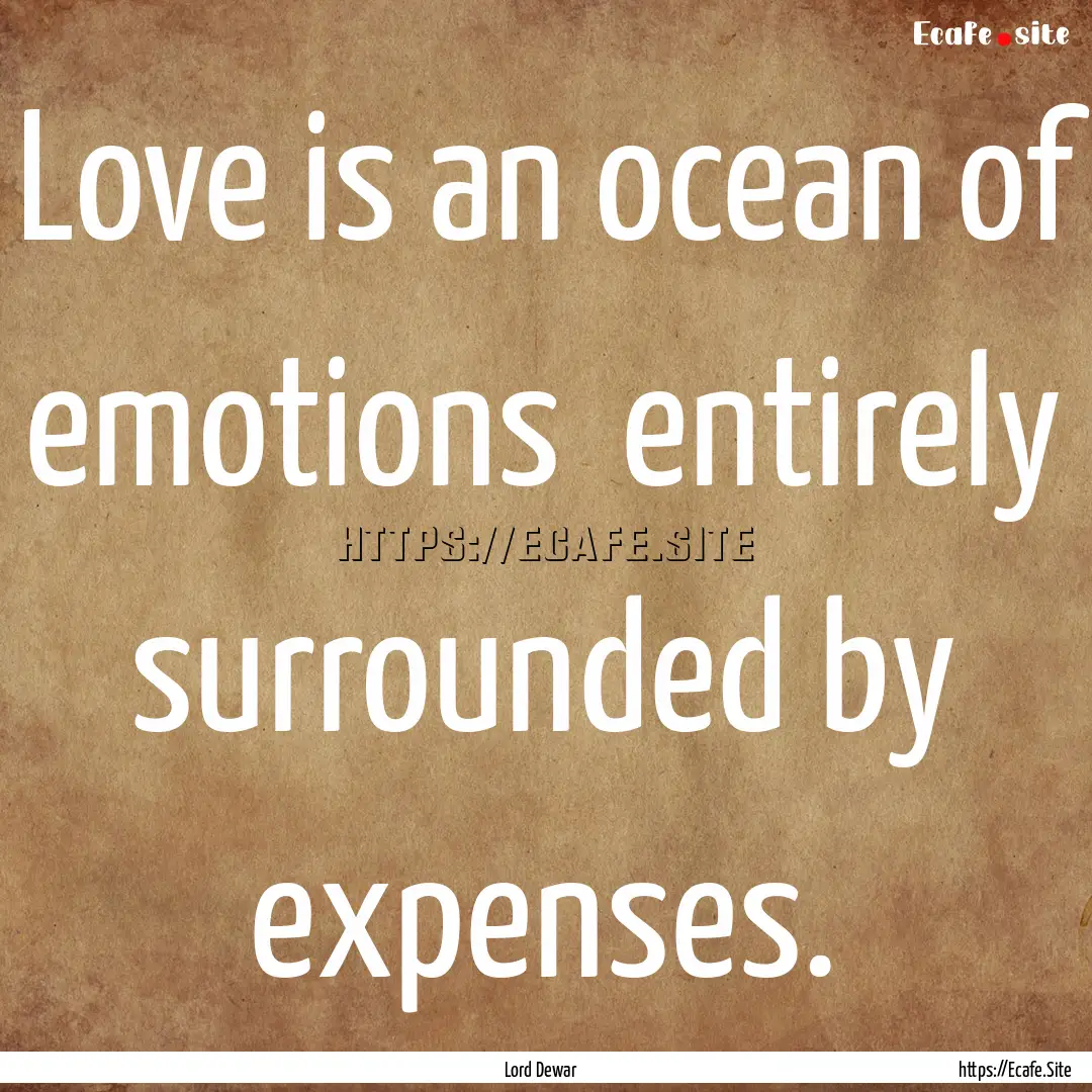 Love is an ocean of emotions entirely surrounded.... : Quote by Lord Dewar