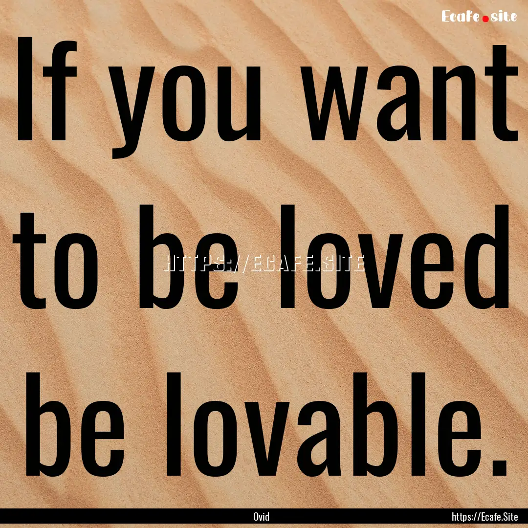 If you want to be loved be lovable. : Quote by Ovid