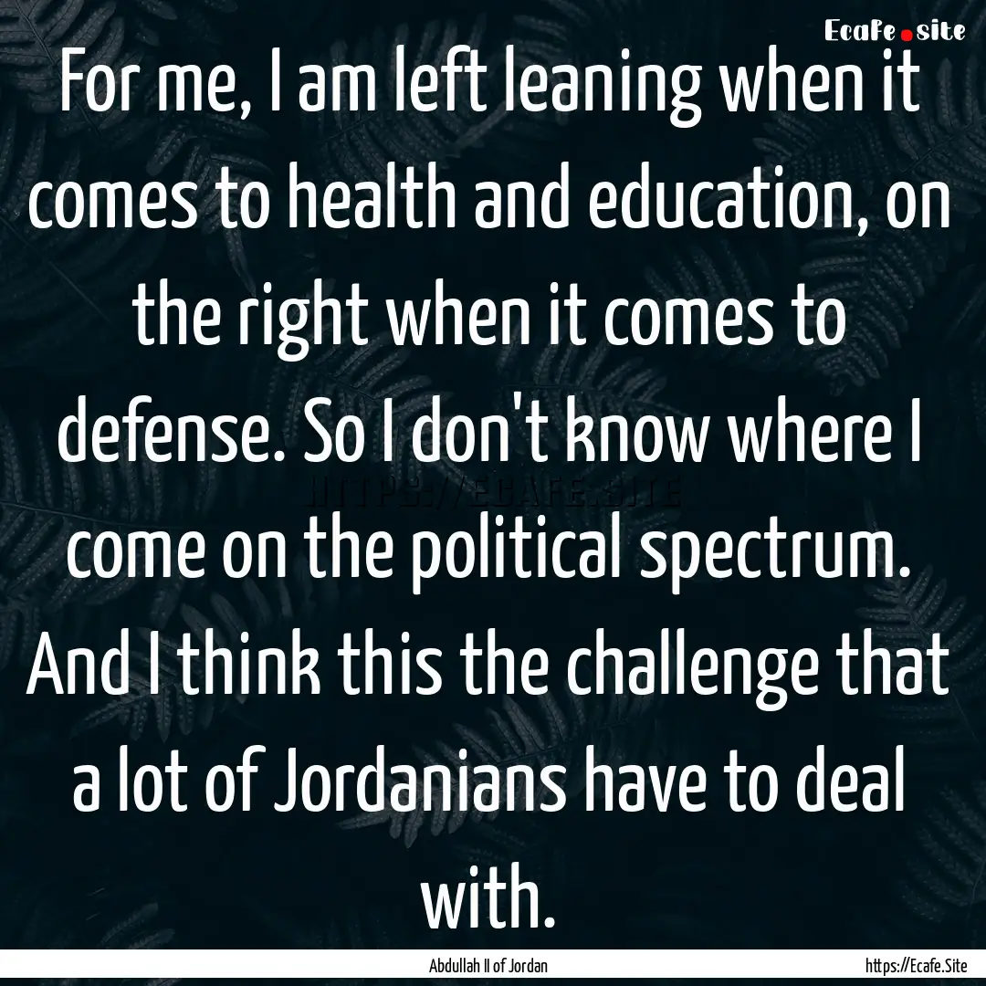 For me, I am left leaning when it comes to.... : Quote by Abdullah II of Jordan