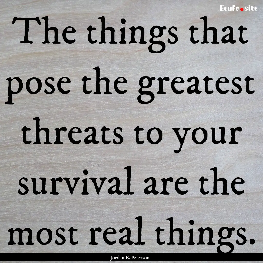 The things that pose the greatest threats.... : Quote by Jordan B. Peterson