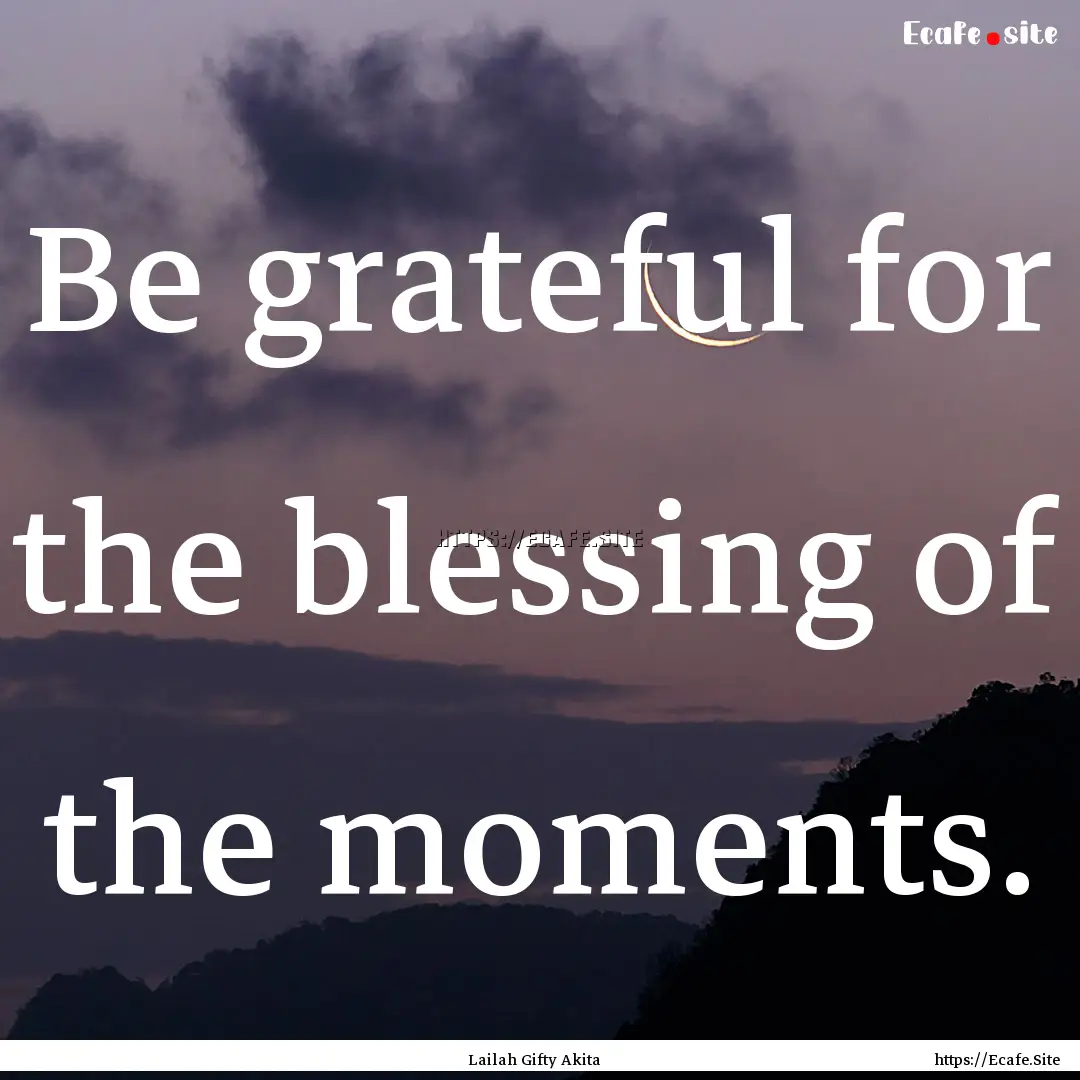 Be grateful for the blessing of the moments..... : Quote by Lailah Gifty Akita