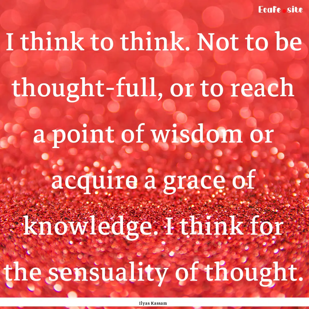 I think to think. Not to be thought-full,.... : Quote by Ilyas Kassam