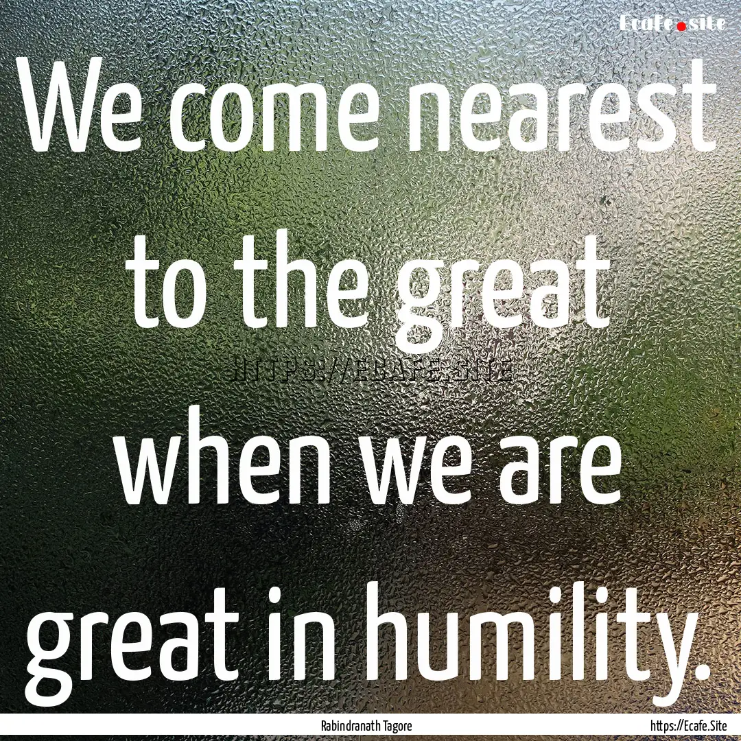 We come nearest to the great when we are.... : Quote by Rabindranath Tagore