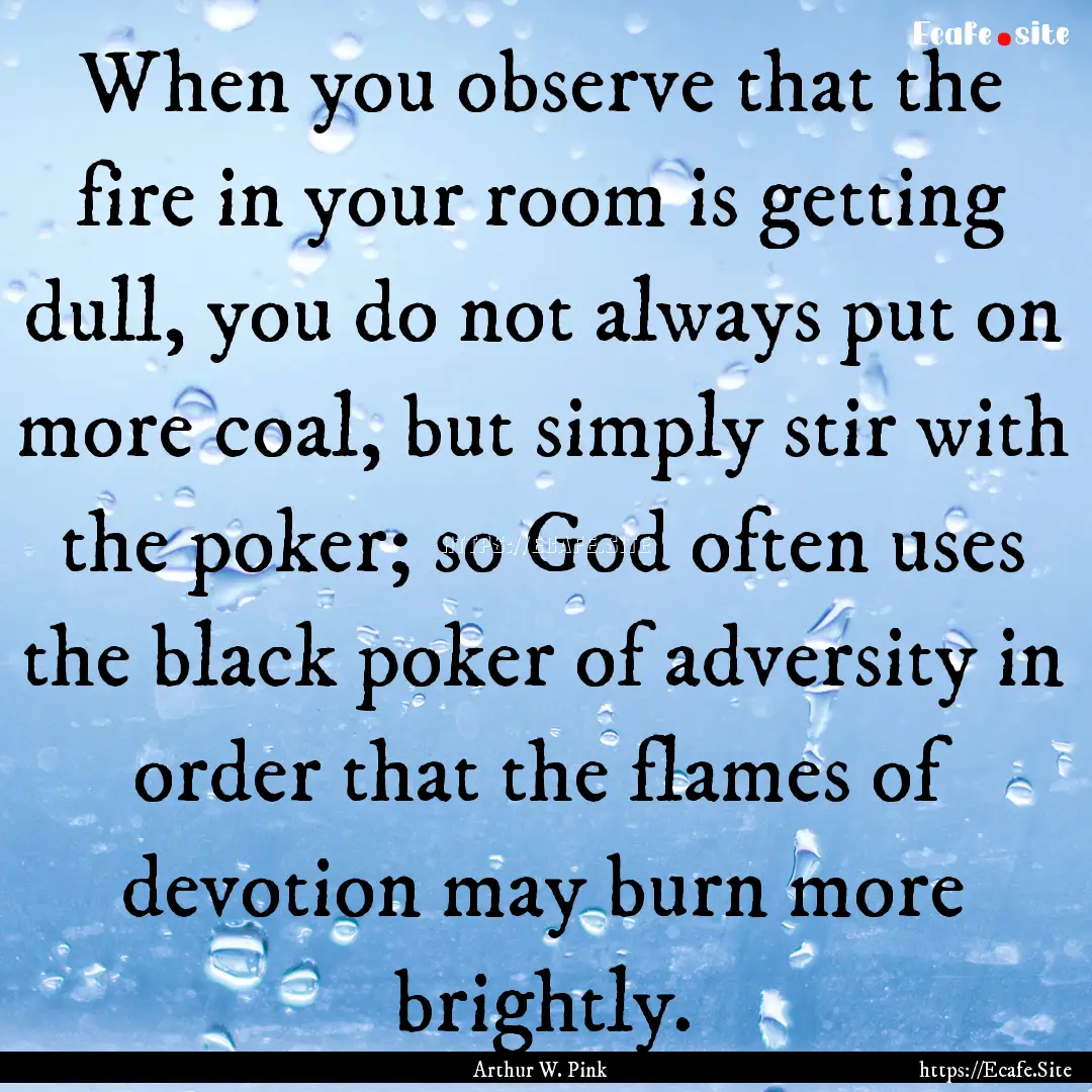 When you observe that the fire in your room.... : Quote by Arthur W. Pink