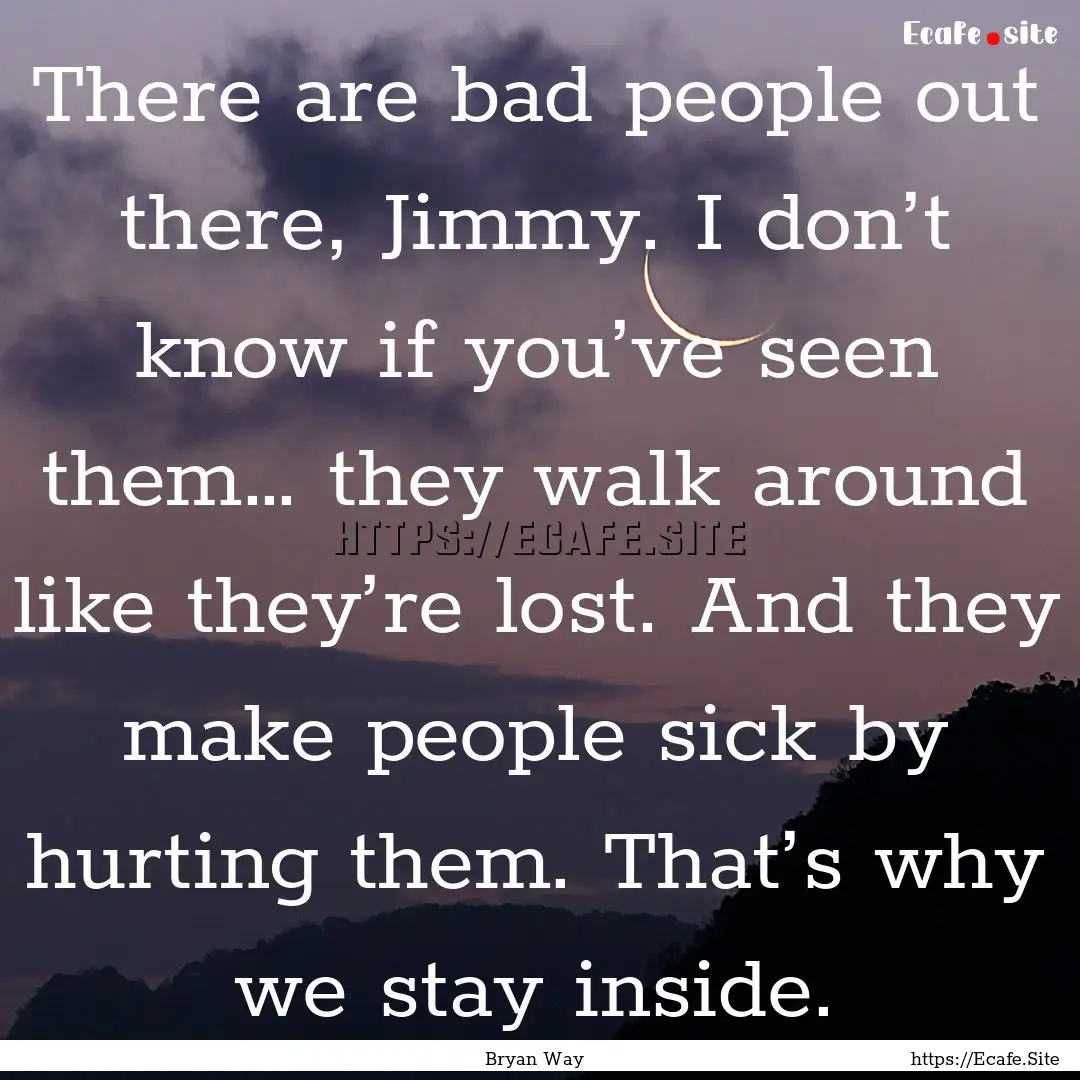 There are bad people out there, Jimmy. I.... : Quote by Bryan Way