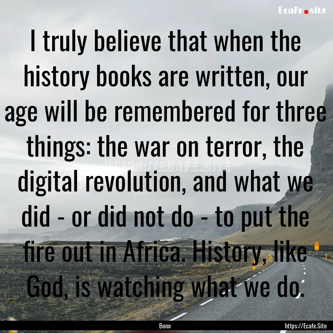 I truly believe that when the history books.... : Quote by Bono