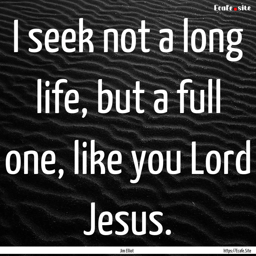 I seek not a long life, but a full one, like.... : Quote by Jim Elliot