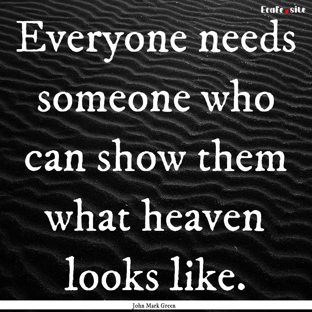 Everyone needs someone who can show them.... : Quote by John Mark Green