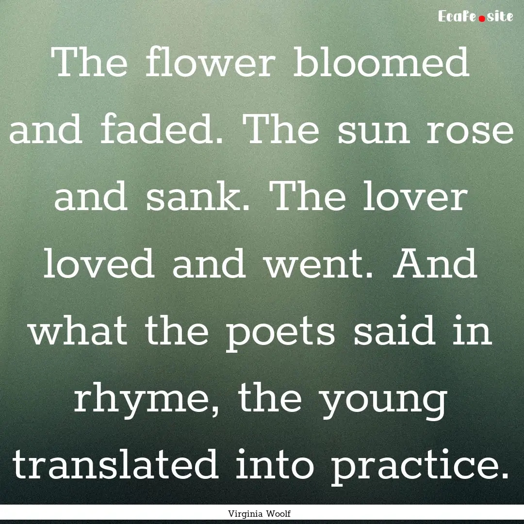 The flower bloomed and faded. The sun rose.... : Quote by Virginia Woolf