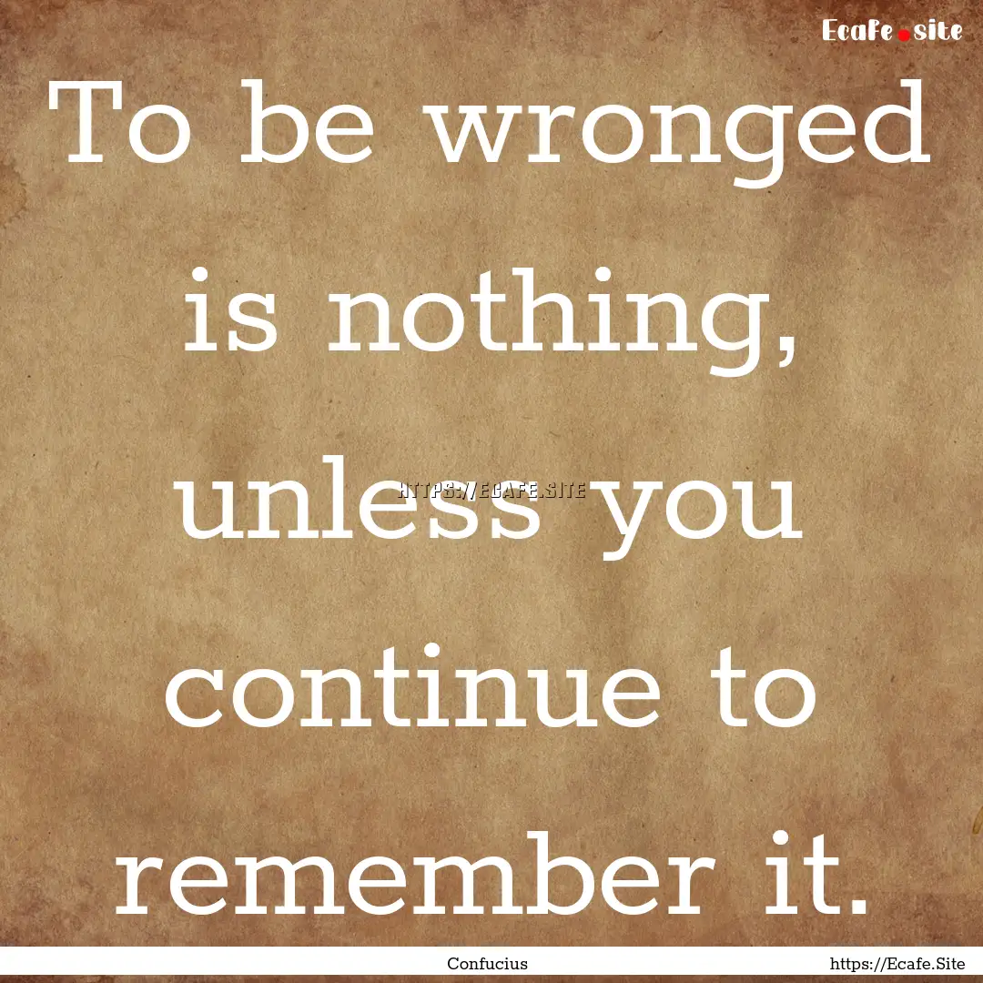 To be wronged is nothing, unless you continue.... : Quote by Confucius