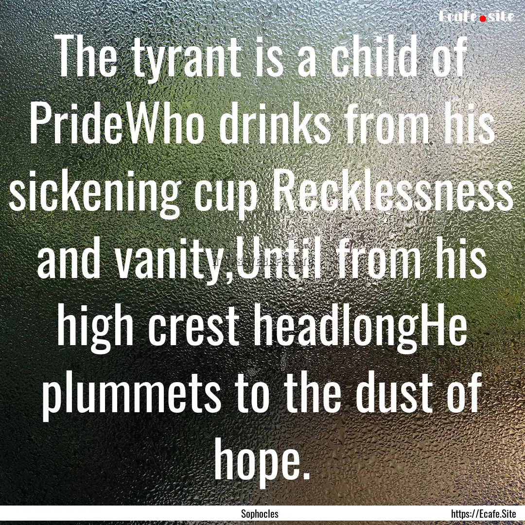 The tyrant is a child of PrideWho drinks.... : Quote by Sophocles