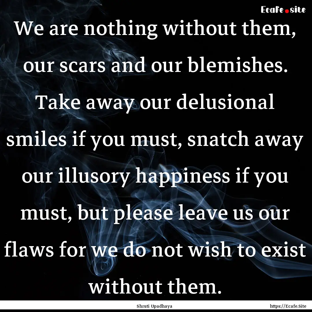 We are nothing without them, our scars and.... : Quote by Shruti Upadhaya