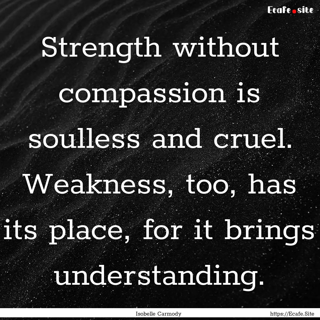 Strength without compassion is soulless and.... : Quote by Isobelle Carmody