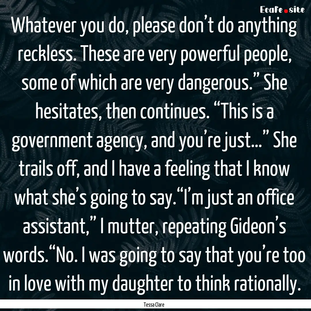 Whatever you do, please don’t do anything.... : Quote by Tessa Clare