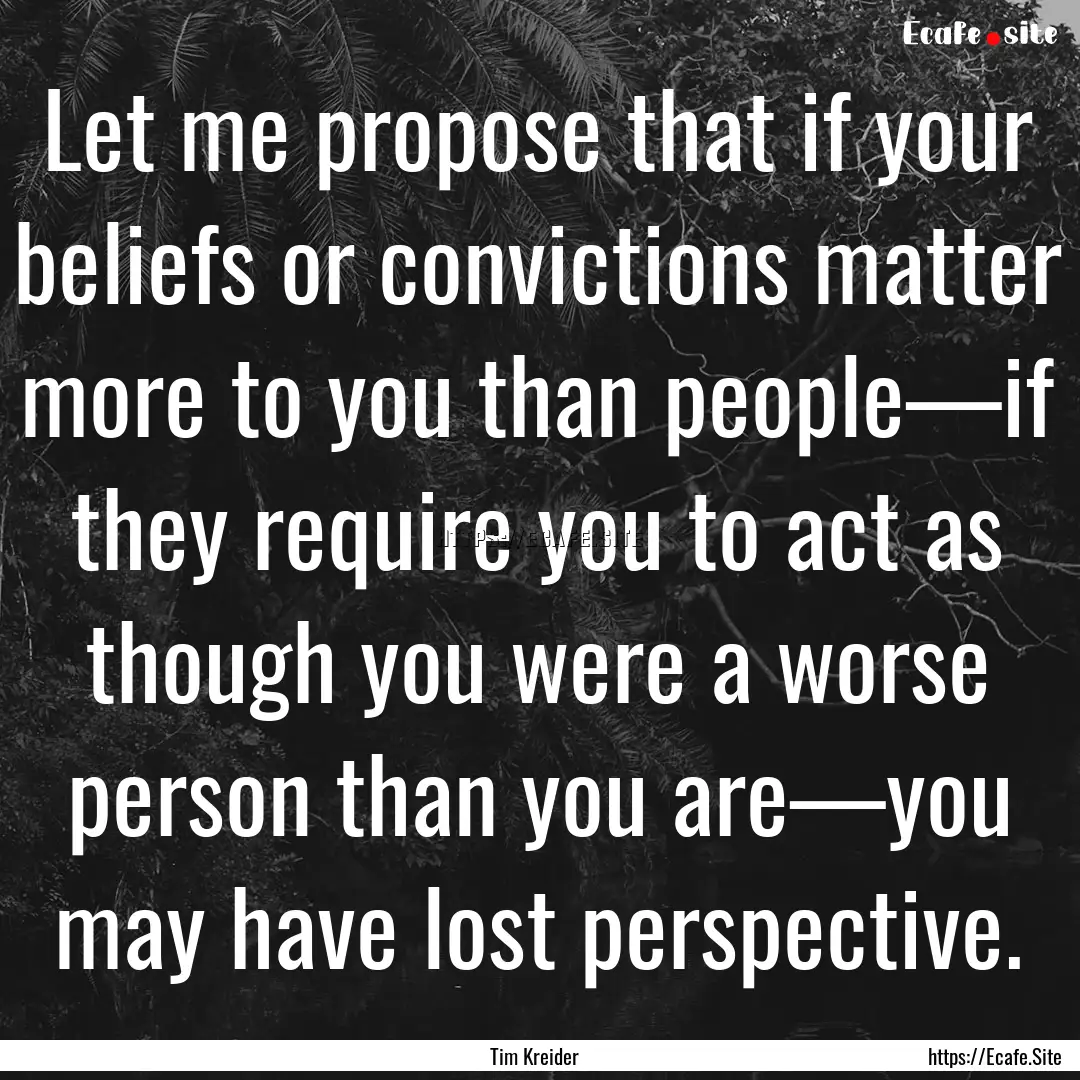 Let me propose that if your beliefs or convictions.... : Quote by Tim Kreider