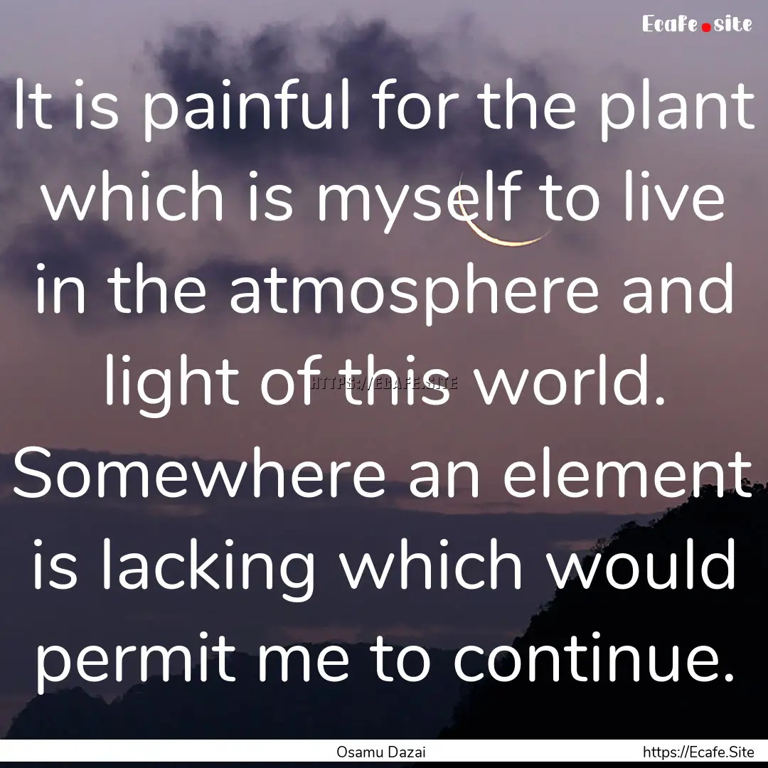 It is painful for the plant which is myself.... : Quote by Osamu Dazai