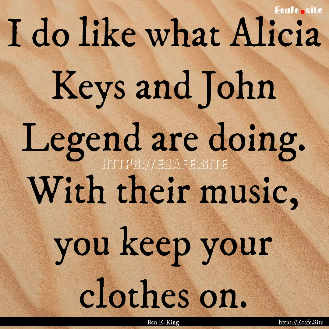 I do like what Alicia Keys and John Legend.... : Quote by Ben E. King