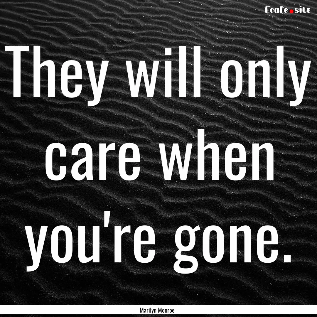 They will only care when you're gone. : Quote by Marilyn Monroe