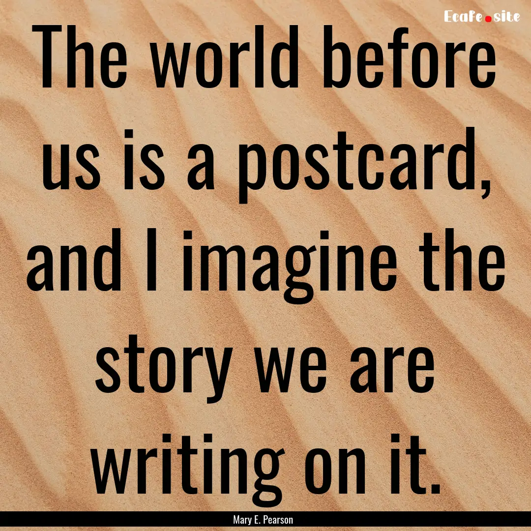 The world before us is a postcard, and I.... : Quote by Mary E. Pearson