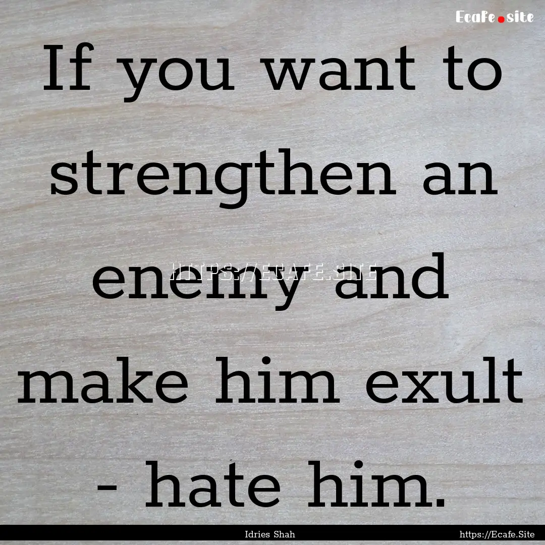 If you want to strengthen an enemy and make.... : Quote by Idries Shah