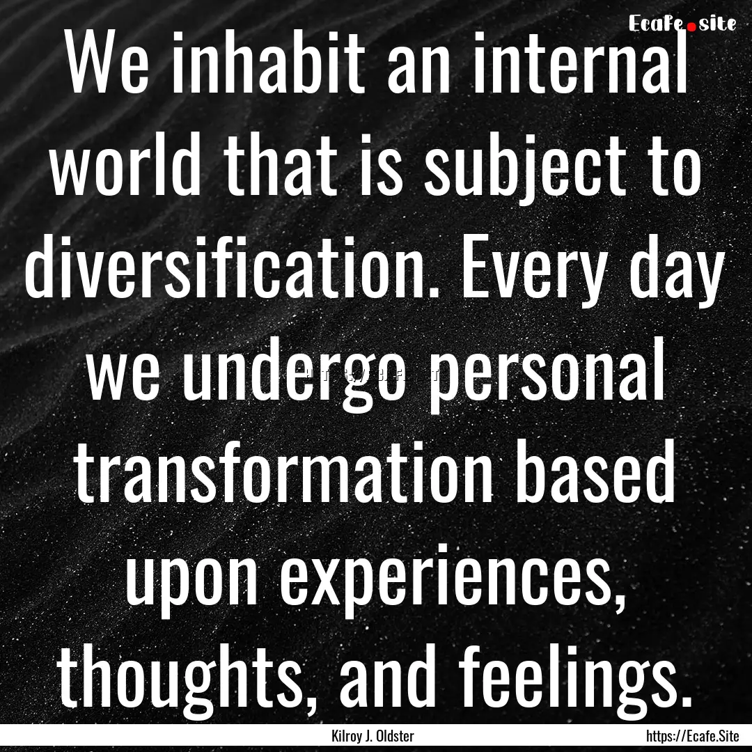 We inhabit an internal world that is subject.... : Quote by Kilroy J. Oldster