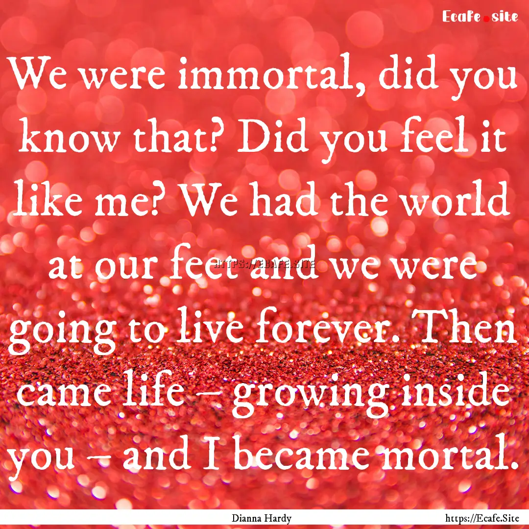 We were immortal, did you know that? Did.... : Quote by Dianna Hardy