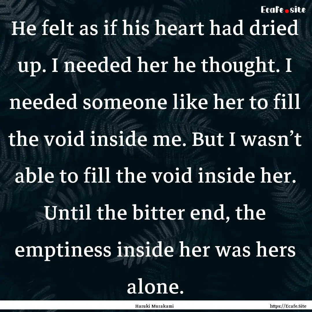 He felt as if his heart had dried up. I needed.... : Quote by Haruki Murakami