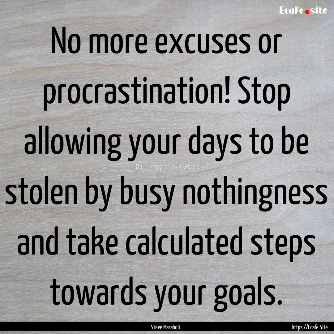 No more excuses or procrastination! Stop.... : Quote by Steve Maraboli