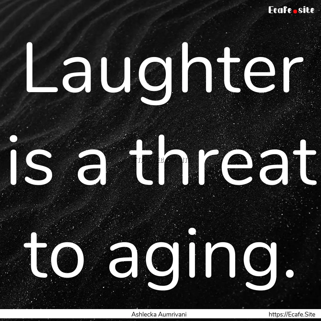 Laughter is a threat to aging. : Quote by Ashlecka Aumrivani