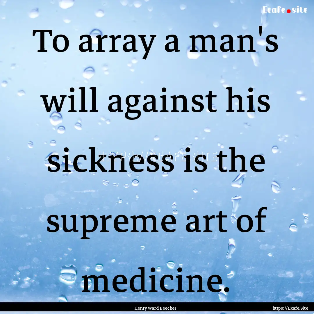 To array a man's will against his sickness.... : Quote by Henry Ward Beecher