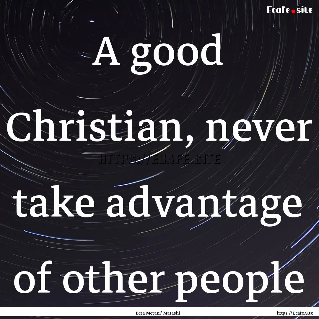 A good Christian, never take advantage of.... : Quote by Beta Metani' Marashi