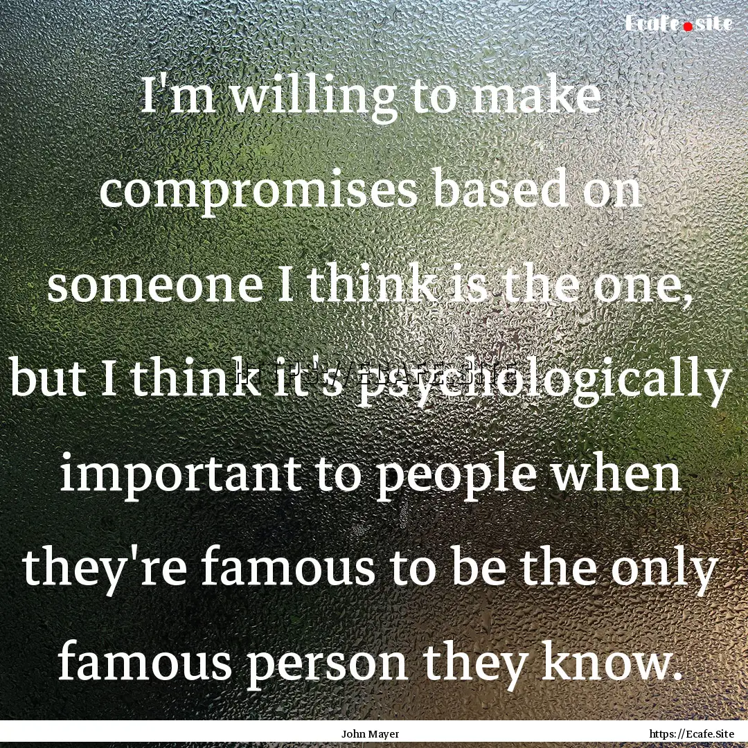 I'm willing to make compromises based on.... : Quote by John Mayer