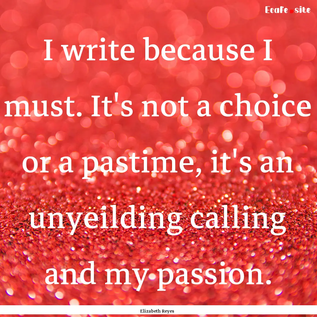 I write because I must. It's not a choice.... : Quote by Elizabeth Reyes