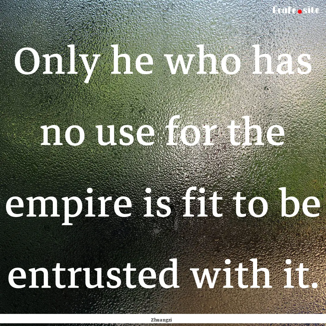 Only he who has no use for the empire is.... : Quote by Zhuangzi