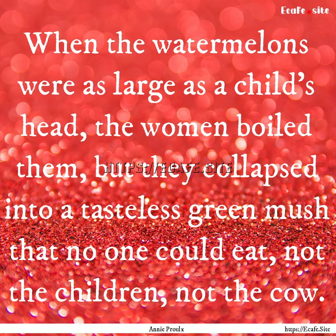 When the watermelons were as large as a child's.... : Quote by Annie Proulx